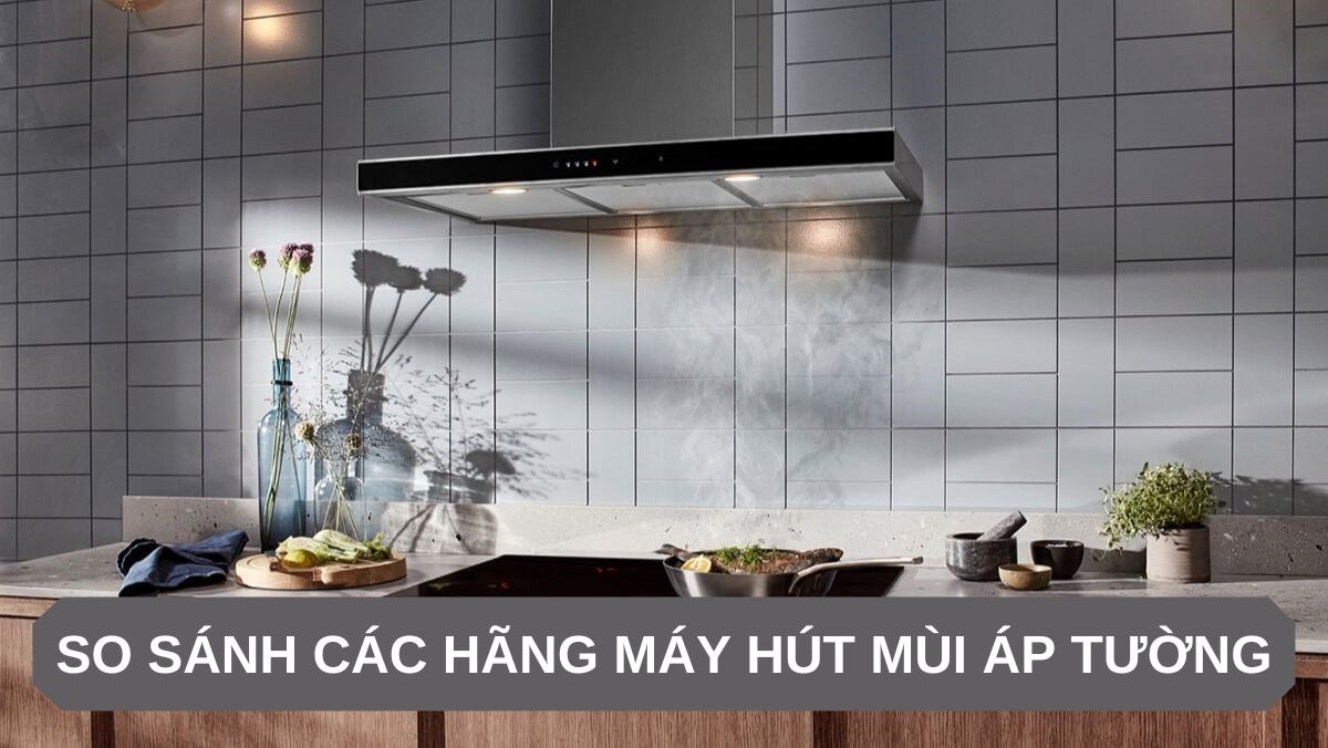 So sánh các hãng máy hút mùi áp tường