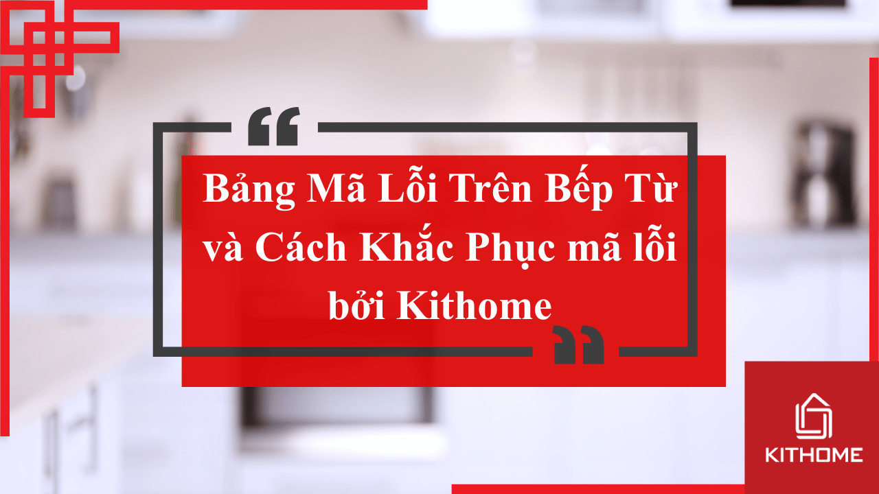 Bảng Mã Lỗi Trên Bếp Từ Mới Nhất 2025 và Cách Khắc Phục mã lỗi bởi Kithome 9 Bảng Mã Lỗi Trên Bếp Từ Mới Nhất 2025 và Cách Khắc Phục mã lỗi bởi Kithome