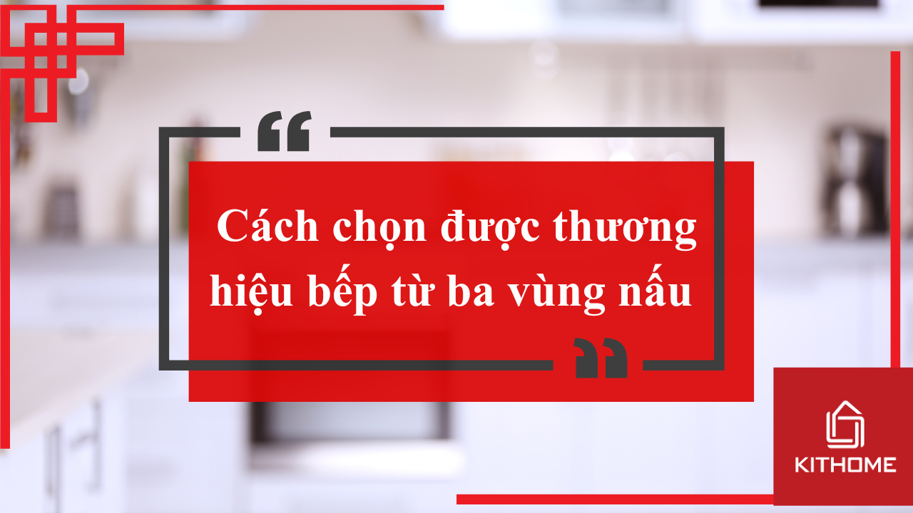 Cách chọn được thương hiệu bếp từ ba vùng nấu phù hợp và 1 số mẹo nhỏ