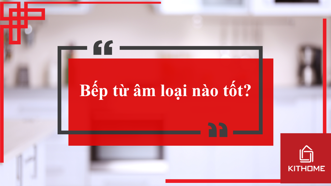 Bếp từ âm loại nào tốt?