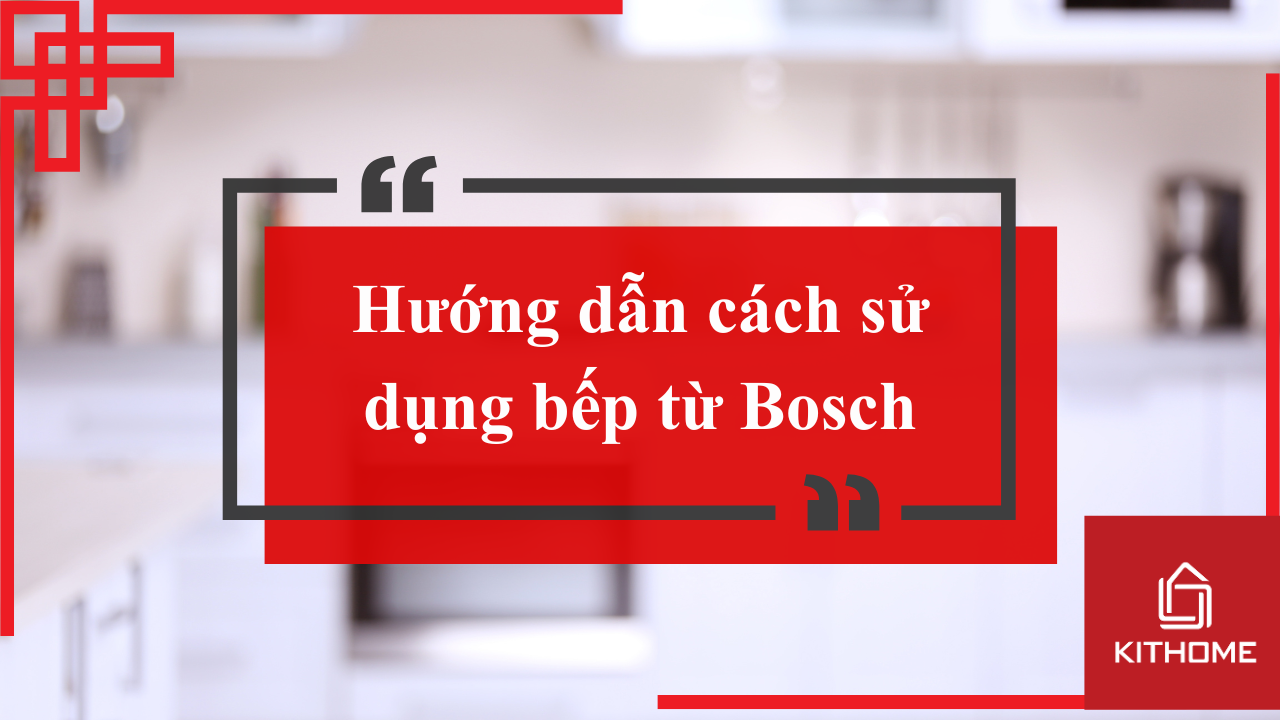 Hướng dẫn cách sử dụng bếp từ Bosch và 1 số lưu ý từ Kithome