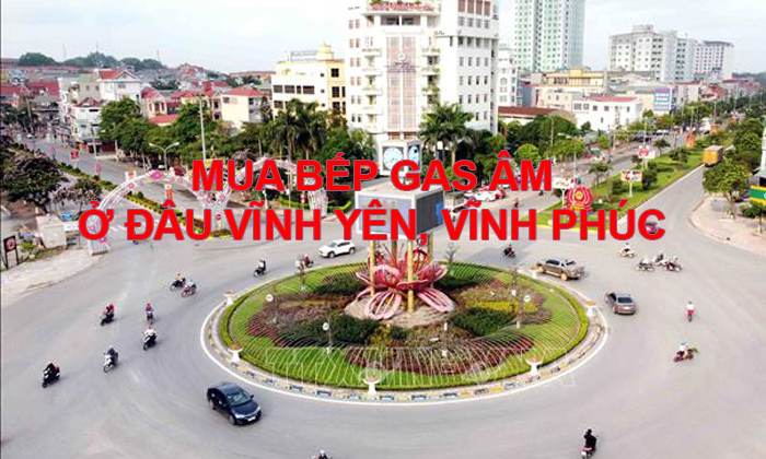 Mua bếp gas âm ở đâu Vĩnh Yên, Vĩnh Phúc