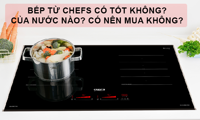 Bếp từ Chefs có tốt không? Của nước nào? Có nên mua không?