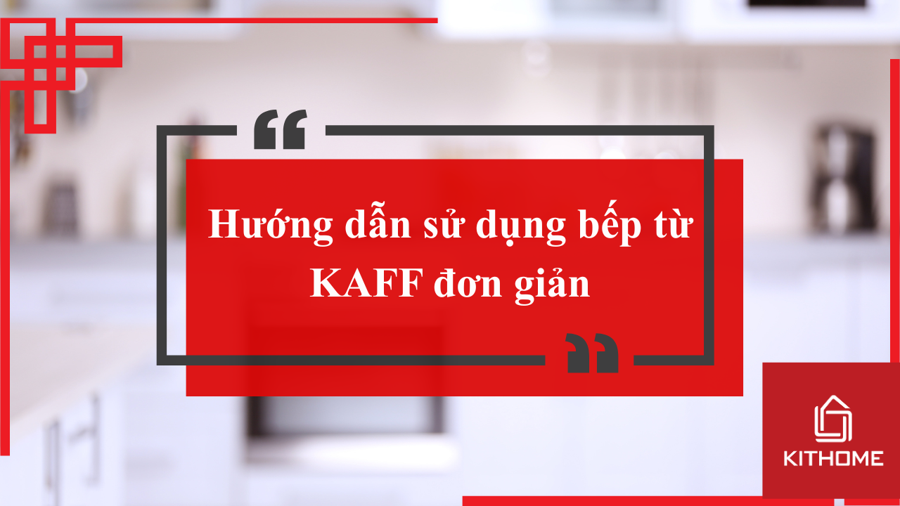 Hướng dẫn sử dụng bếp từ KAFF đơn giản, chuẩn nhất năm 2025
