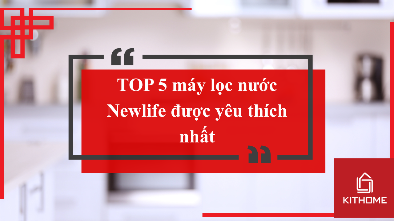 TOP 5 máy lọc nước Newlife được yêu thích nhất hiện nay