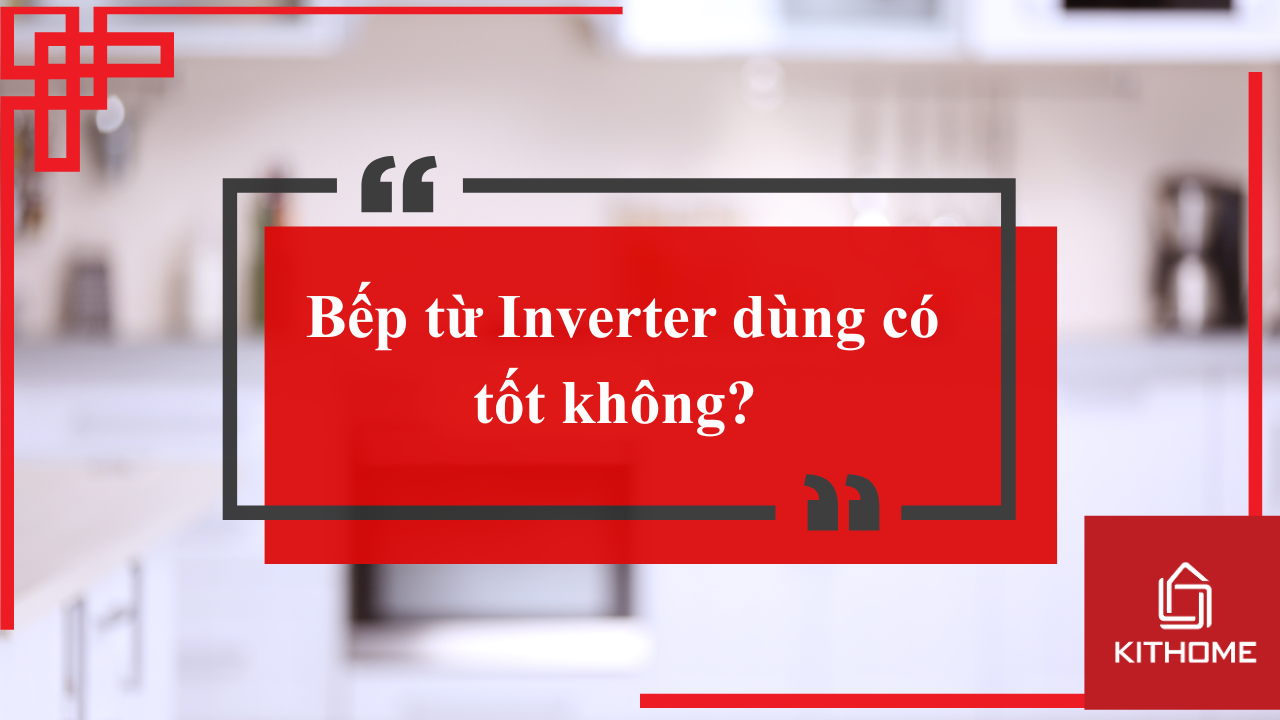 Bếp từ Inverter dùng có tốt không? Nên sử dụng loại nào tốt nhất 2025? Kithome