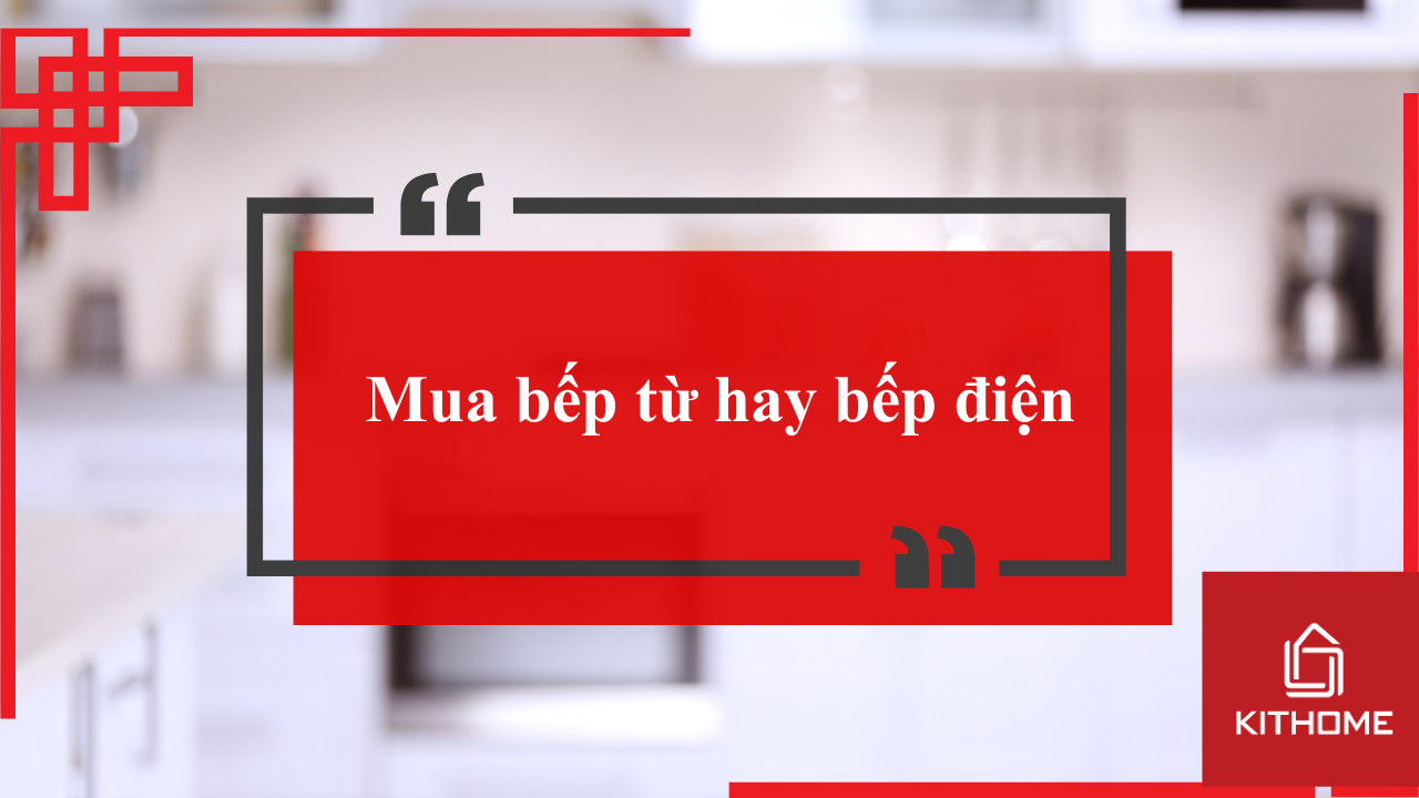 Mua bếp từ hay bếp điện và 1 số lưu ý dành cho bạn