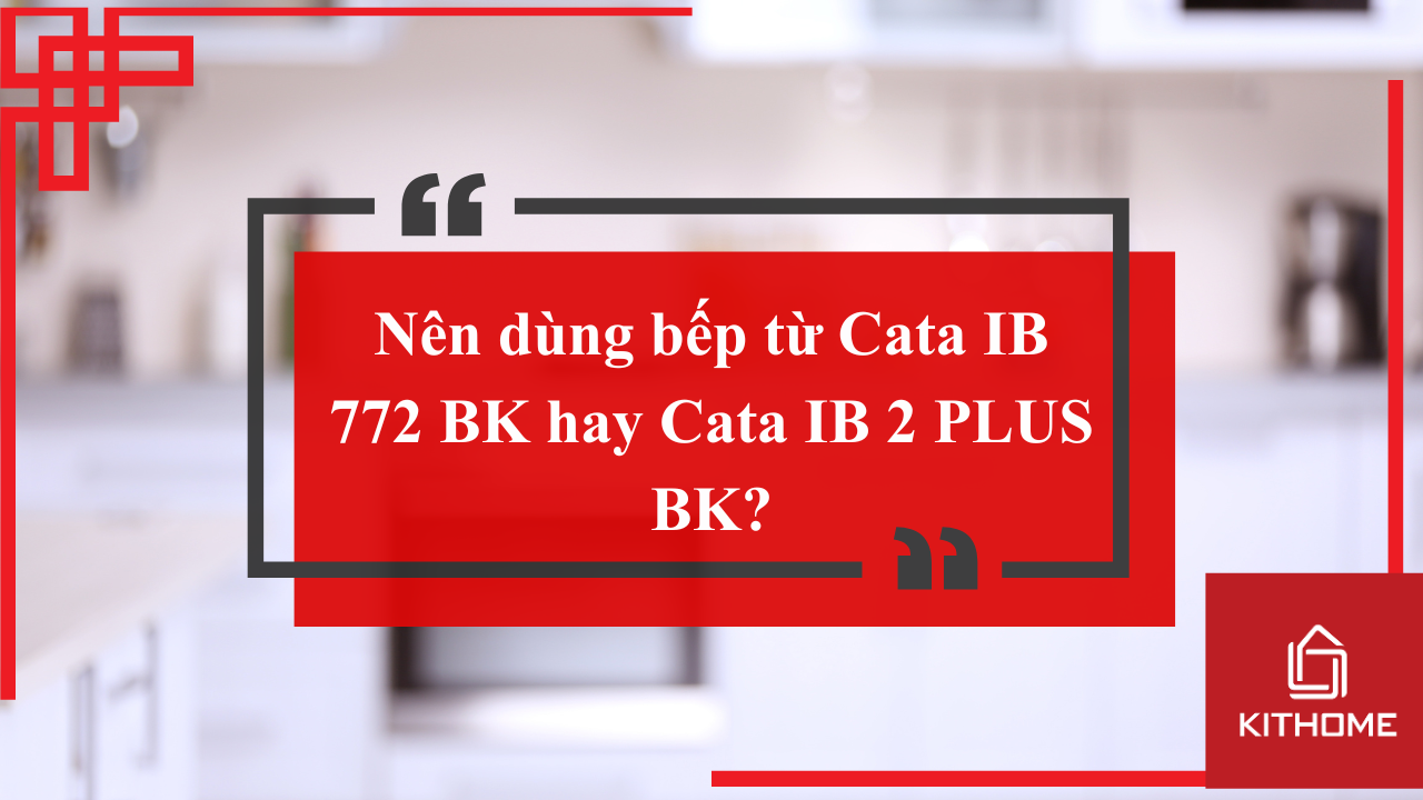 NÊN DÙNG BẾP TỪ CATA IB 772 BK HAY CATA IB 2 PLUS BK?