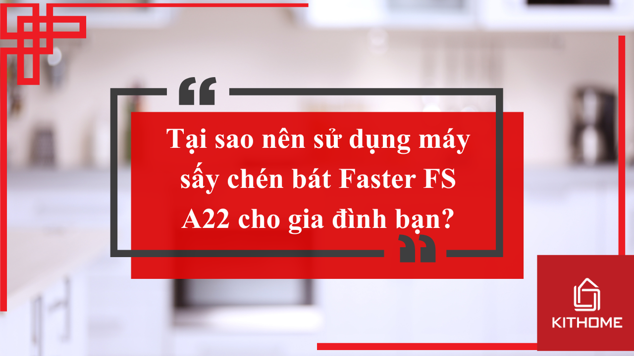 Tại sao nên sử dụng máy sấy chén bát Faster FS A22 cho gia đình bạn?