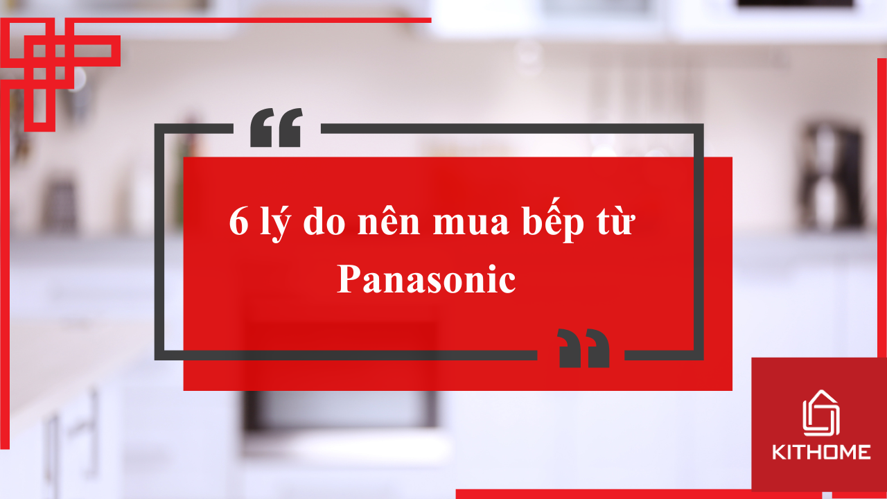 6 lý do nên mua bếp từ Panasonic phù hợp với gia đình bạn