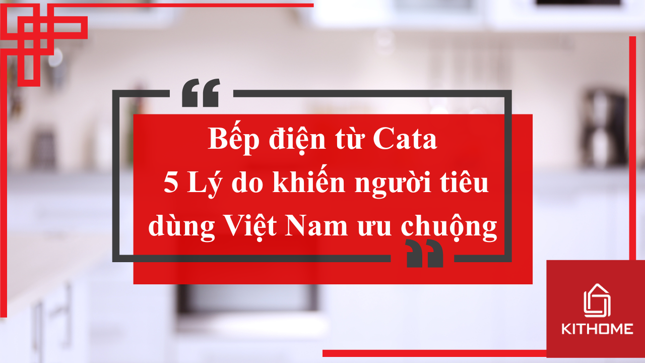 Bếp điện từ Cata- 5 Lý do khiến người tiêu dùng Việt Nam ưu chuộng