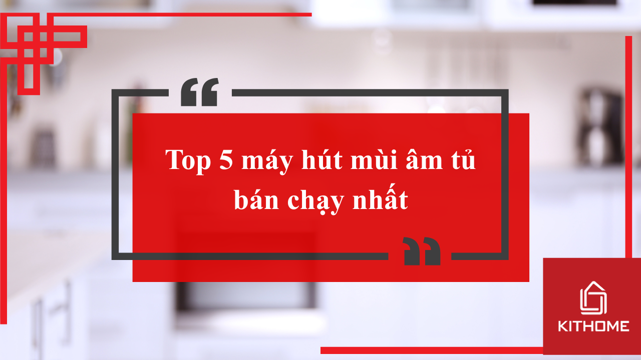 Top 5 máy hút mùi âm tủ bán chạy nhất