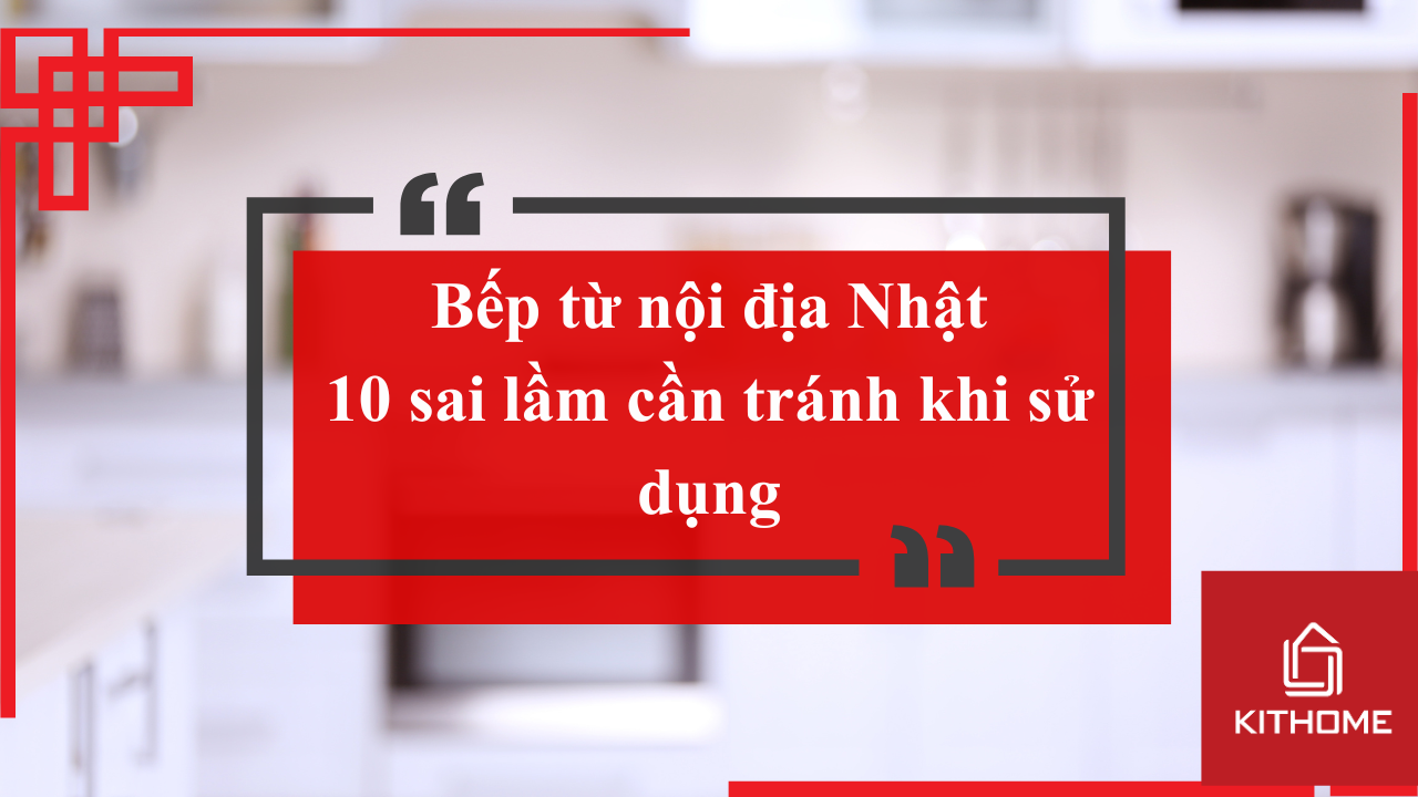 Bếp từ nội địa Nhật-10 sai lầm cần tránh khi sử dụng
