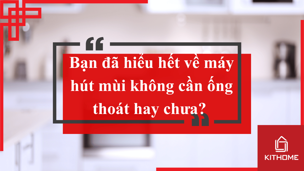 Bạn đã hiểu hết về máy hút mùi không cần ống thoát hay chưa? Cập nhật 2025| Kithome