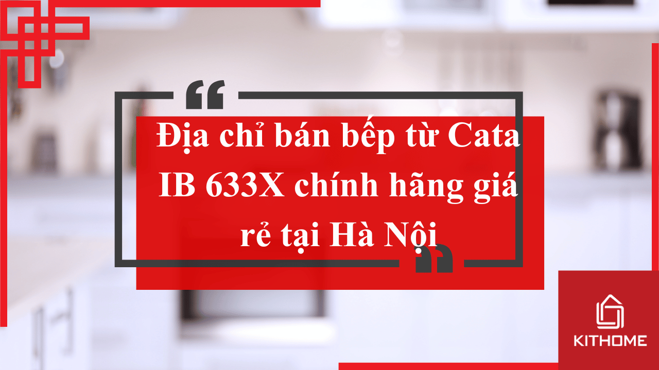 Địa chỉ bán bếp từ Cata IB 633X chính hãng giá rẻ ở đâu Hà Nội?