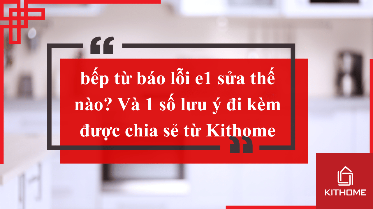 bếp từ báo lỗi e1 sửa thế nào? Và 1 số lưu ý đi kèm được chia sẻ từ Kithome