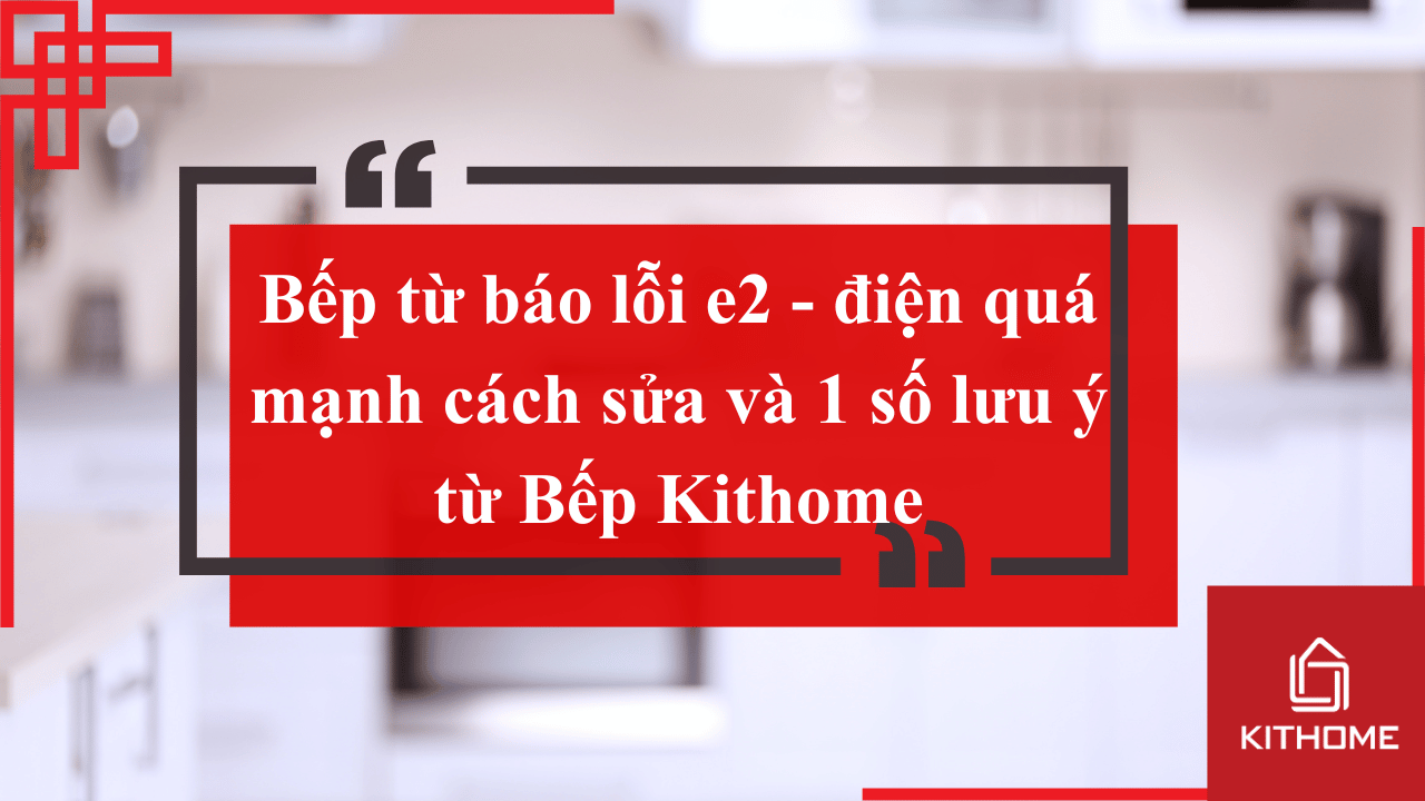 Bếp từ báo lỗi e2 - điện quá mạnh cách sửa và 1 số lưu ý từ Bếp Kithome