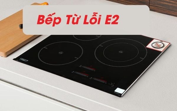 Bật mí nguyên nhân lỗi E2 bếp từ & cách xử lý hiệu quả 100%
