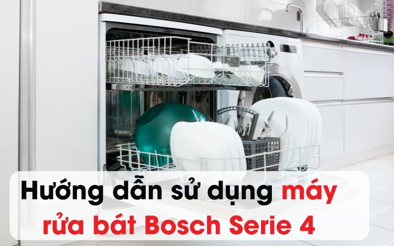 Hướng dẫn sử dụng máy rửa bát Bosch Serie 4 chi tiết A–Z, chỉ mất 5 phút làm chủ