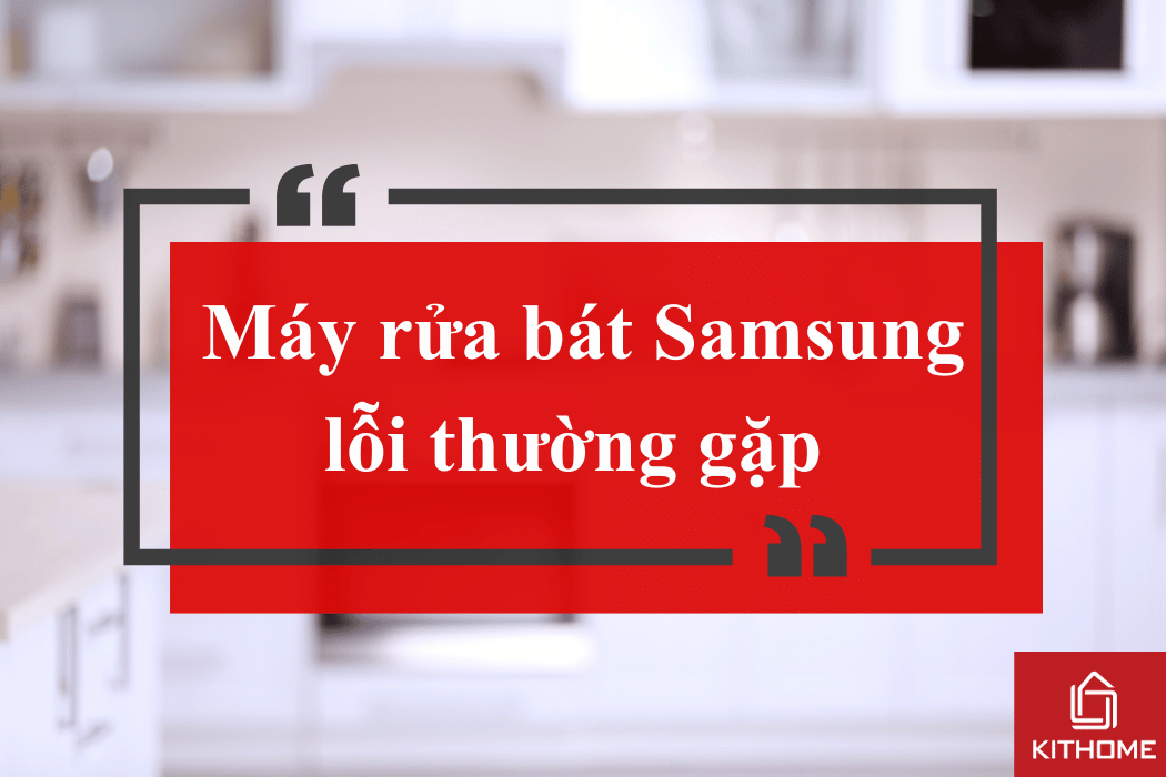 Máy rửa bát Samsung lỗi thường gặp – Cách xử lý nhanh tại nhà 2025| Kithome