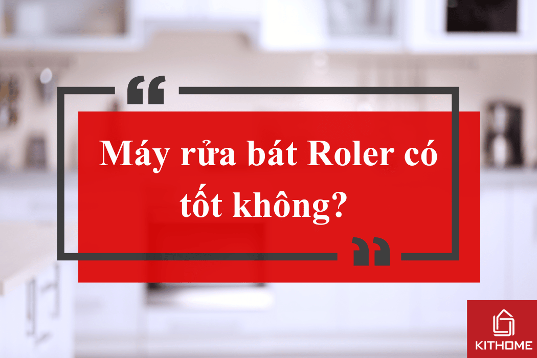 Máy rửa bát Roler có tốt không? Review chi tiết & giá mới nhất 2025 | Kithome