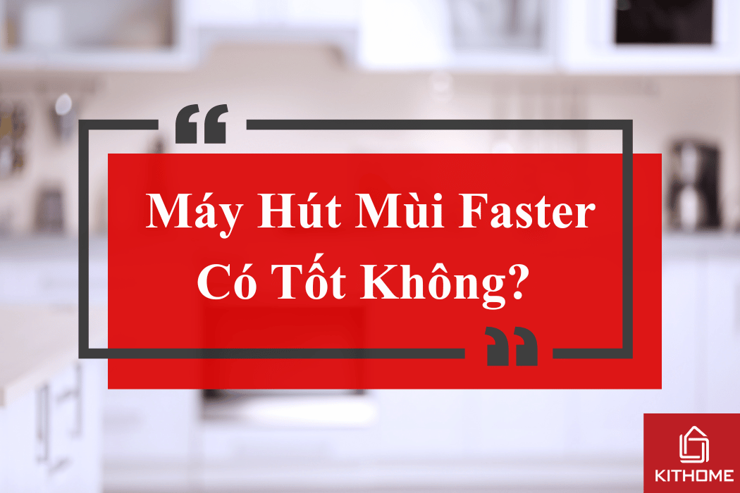 Máy Hút Mùi Faster Có Tốt Không? Ưu Nhược Điểm & Đánh Giá Từ Người Dùng 2025 | Bếp Kithome