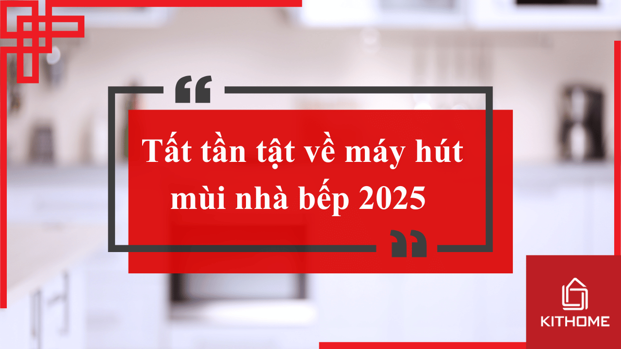 Tất tần tật về máy hút mùi nhà bếp 2025 được chia sẻ bởi Kithome