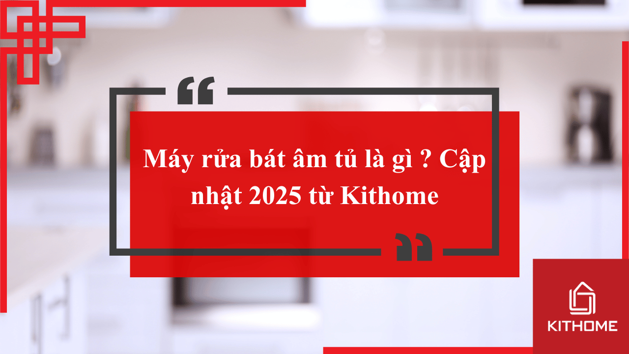 Máy rửa bát âm tủ là gì ? Cập nhật 2025 từ Kithome