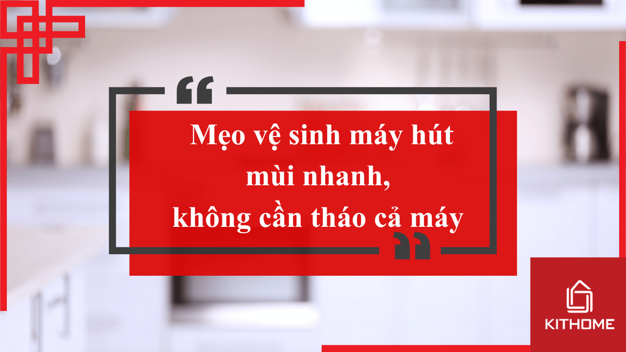 Mẹo vệ sinh máy hút mùi nhanh, không cần tháo cả máy 2025 | Bếp Kithome