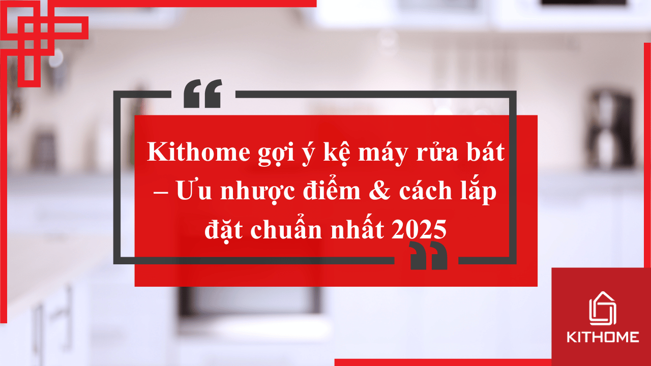 Kithome gợi ý kệ máy rửa bát – Ưu nhược điểm & cách lắp đặt chuẩn nhất 2025