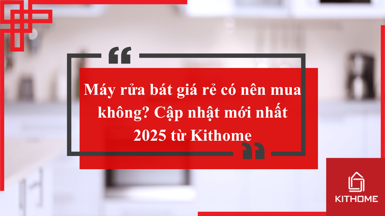 Máy rửa bát giá rẻ có nên mua không? Cập nhật mới nhất 2025 từ Kithome