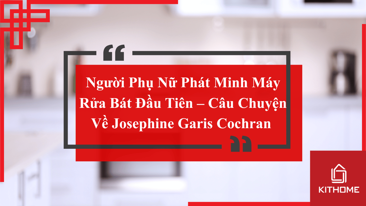 Người Phụ Nữ Phát Minh Máy Rửa Bát Đầu Tiên – Câu Chuyện Về Josephine Garis Cochran [Cập nhật 2025}