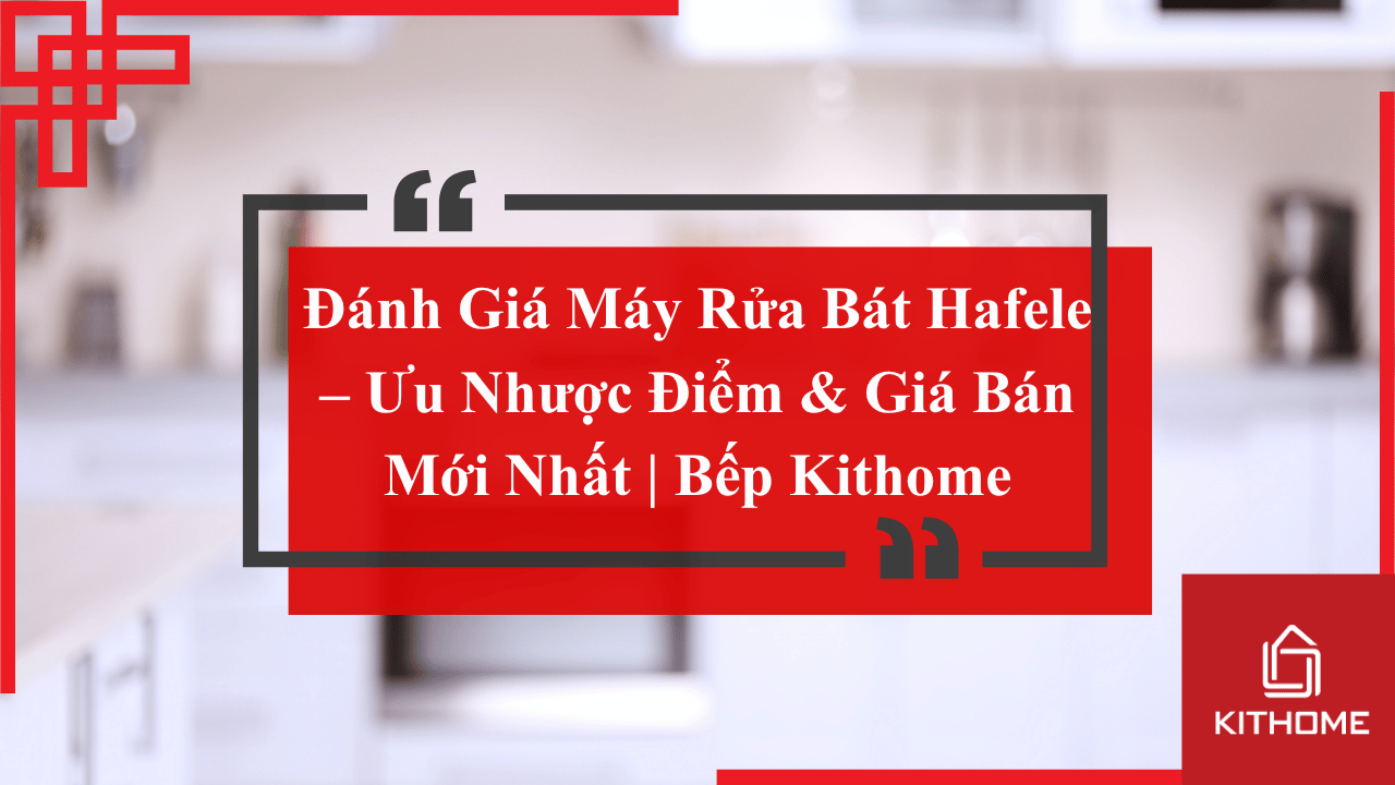 Đánh Giá Máy Rửa Bát Hafele 2025 – Ưu Nhược Điểm & Giá Bán Mới Nhất | Bếp Kithome