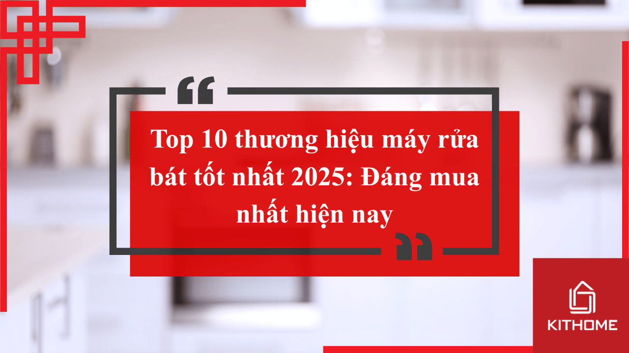 Top 10 thương hiệu máy rửa bát tốt nhất 2025: Đáng mua nhất hiện nay