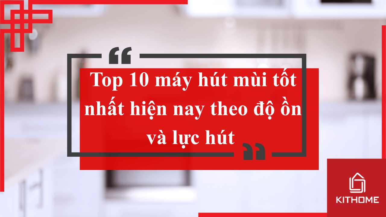 Top 10 máy hút mùi tốt nhất hiện nay theo độ ồn và lực hút | Bếp Kithome 90 Top 10 máy hút mùi tốt nhất hiện nay theo độ ồn và lực hút | Bếp Kithome
