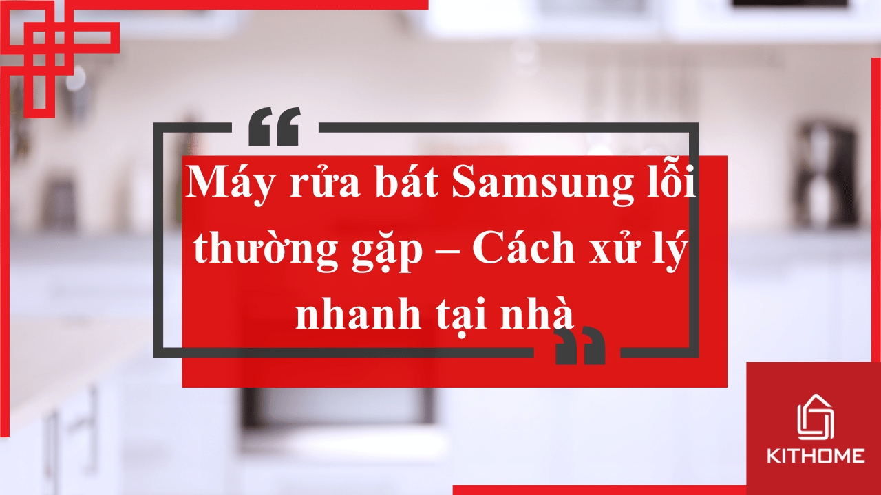 Máy rửa bát Samsung lỗi thường gặp – Cách xử lý nhanh tại nhà 2025| Kithome 89 Máy rửa bát Samsung lỗi thường gặp – Cách xử lý nhanh tại nhà 2025| Kithome