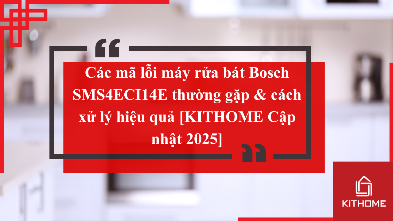 Các mã lỗi máy rửa bát Bosch SMS4ECI14E thường gặp & cách xử lý hiệu quả [KITHOME Cập nhật 2025]