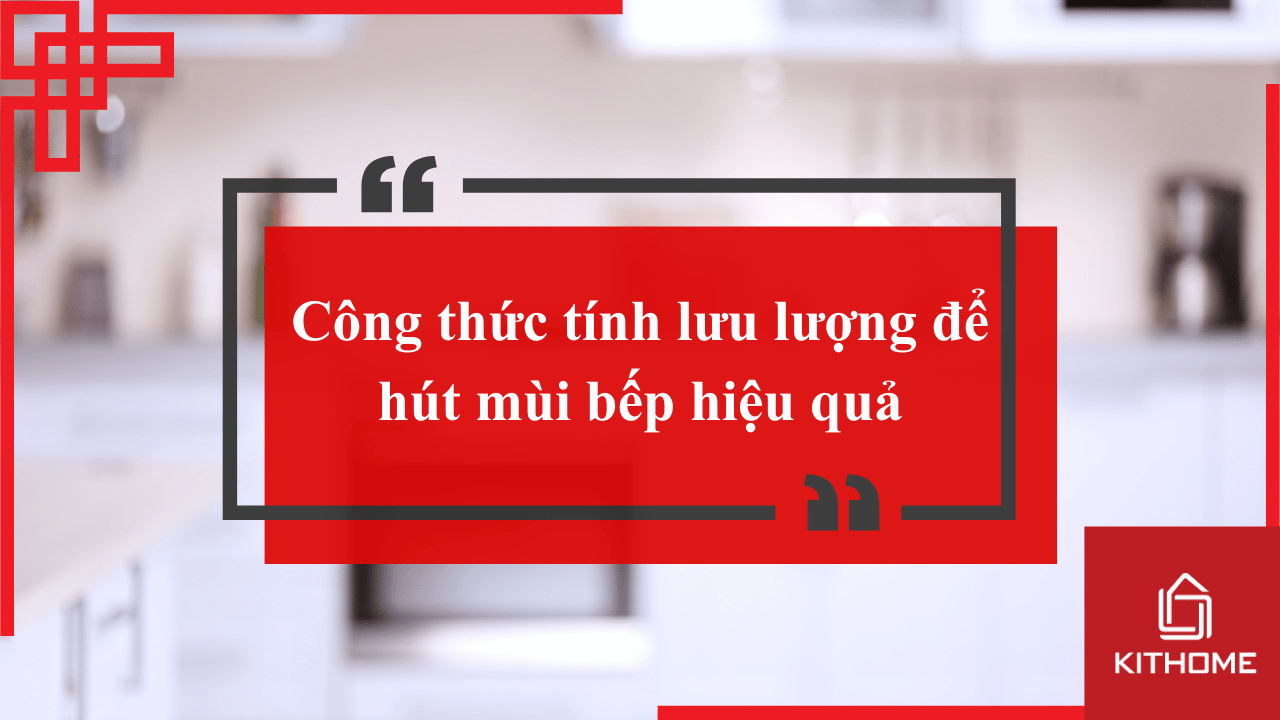 Công thức tính lưu lượng để hút mùi bếp hiệu quả năm 2025 cùng Bếp KitHome