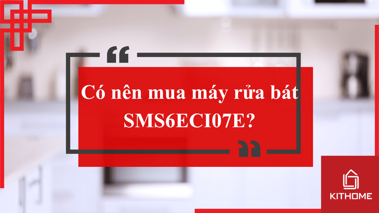 Có nên mua máy rửa bát SMS6ECI07E? Cập nhật mới nhất 2025 từ Kithome