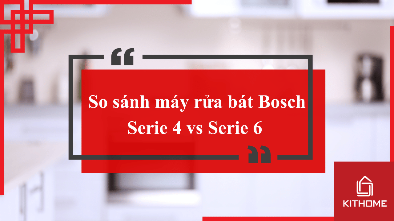 So sánh máy rửa bát Bosch Serie 4 vs Serie 6 cùng Kithome
