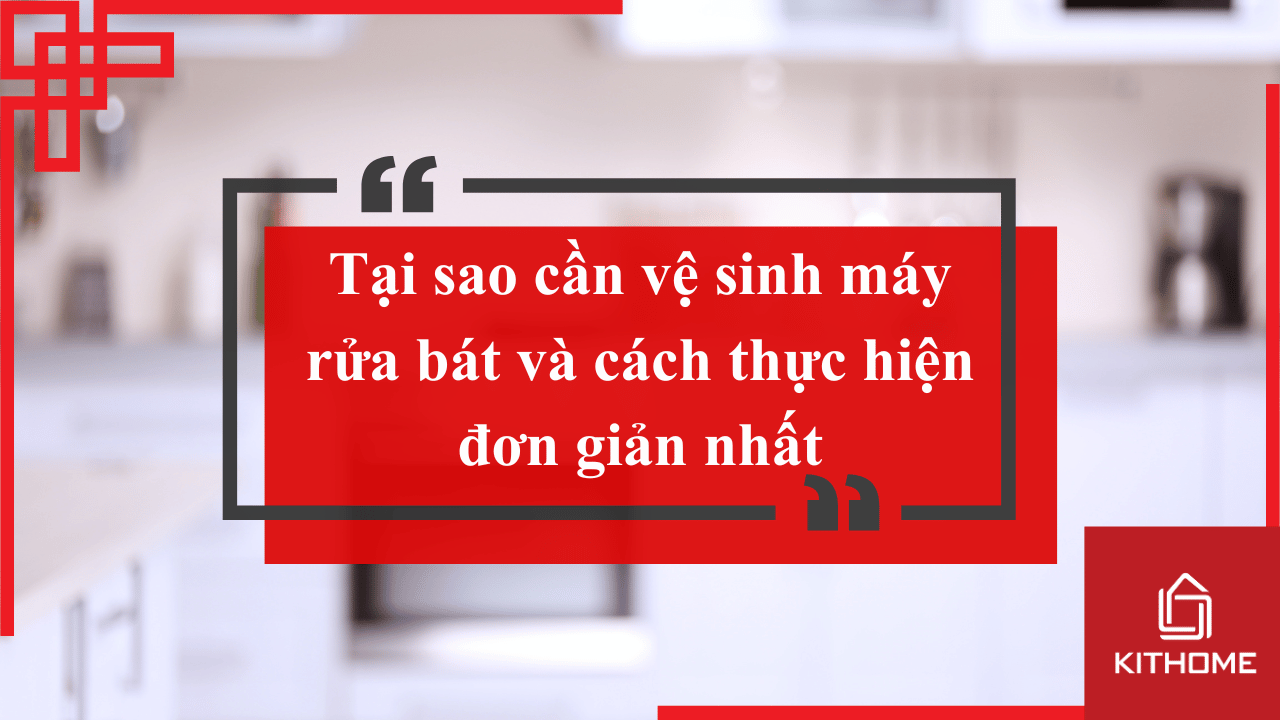 Tại sao cần vệ sinh máy rửa bát và cách thực hiện đơn giản nhất 2025 từ Kithome