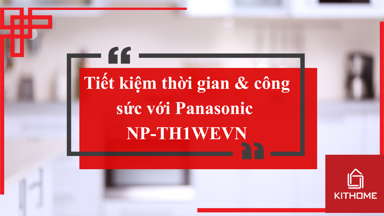 Tiết kiệm thời gian & công sức với Panasonic NP-TH1WEVN – Máy rửa bát đỉnh cao từ Nhật Bản | Kithome
