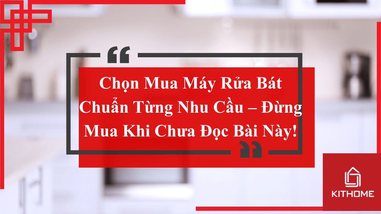 Chọn Mua Máy Rửa Bát Chuẩn Từng Nhu Cầu – Đừng Mua Khi Chưa Đọc Bài Này!