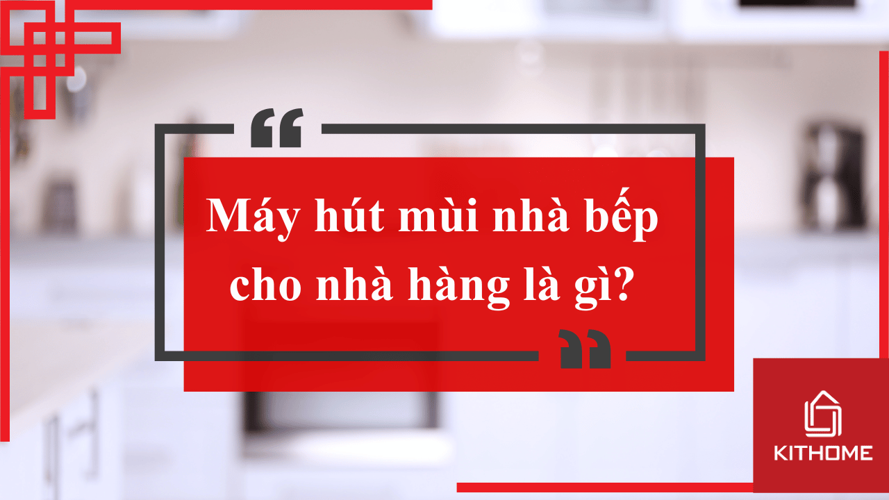 Máy hút mùi nhà bếp cho nhà hàng là gì? Bí quyết giữ bếp sạch và không gian thoáng khí 2025 |Kithome