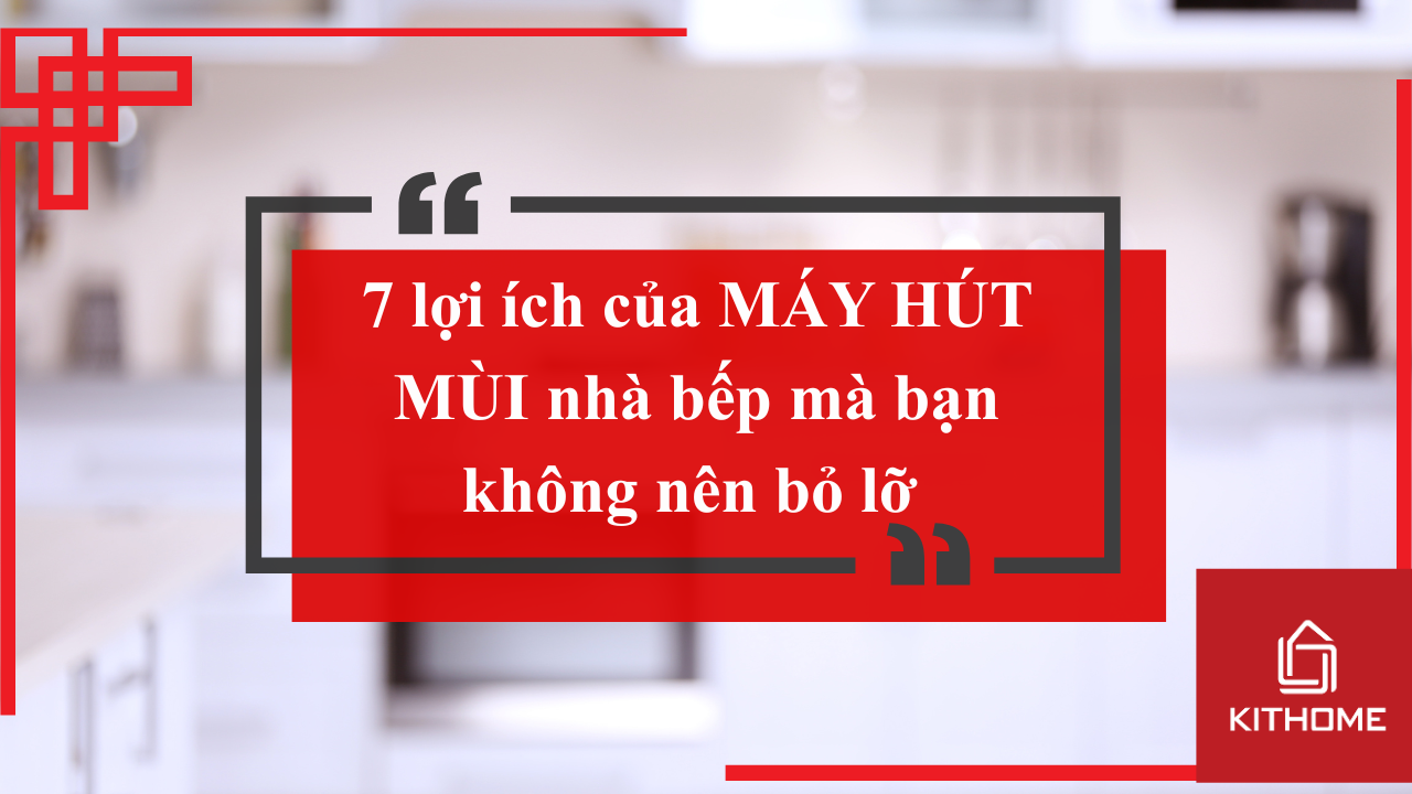 7 lợi ích của máy hút mùi nhà bếp mà bạn không nên bỏ lỡ