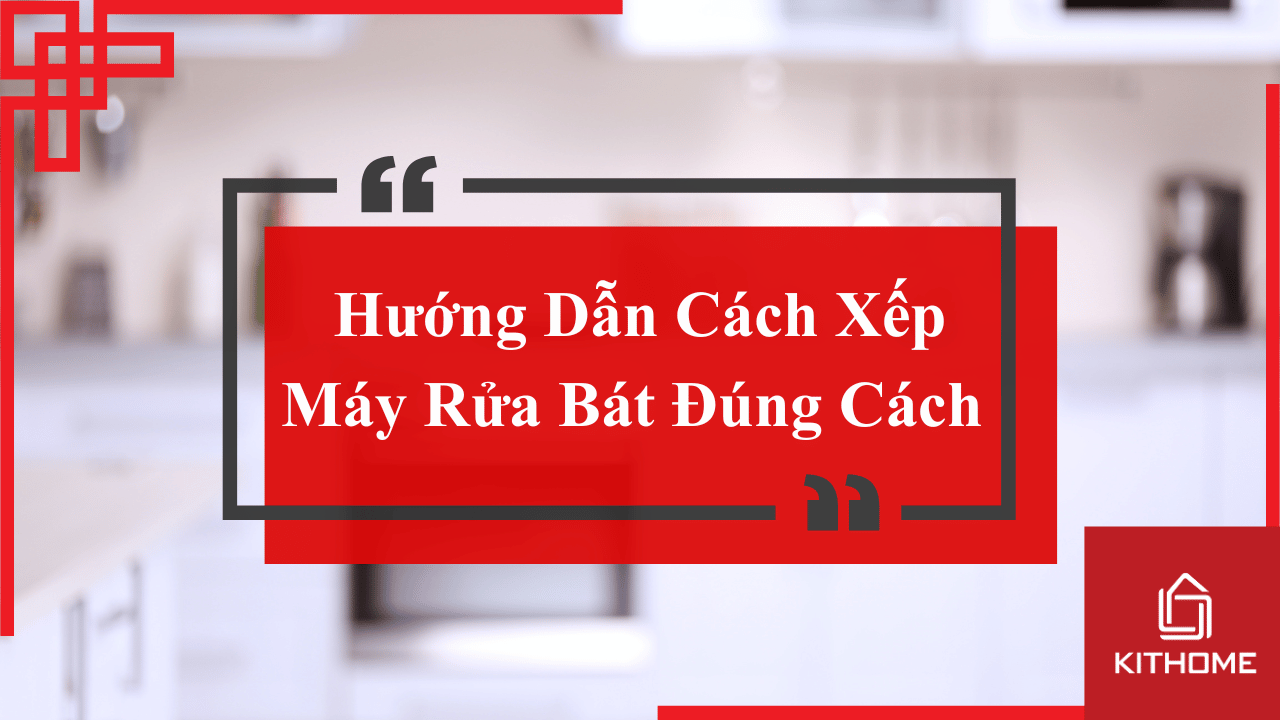 Hướng Dẫn Cách Xếp Máy Rửa Bát Đúng Cách 2025 được chia sẻ bởi Kithome