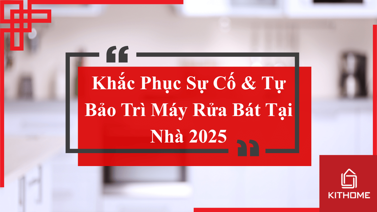 Hướng Dẫn Sửa Máy Rửa Bát: Khắc Phục Sự Cố & Tự Bảo Trì Tại Nhà 2025 được Kithome chia sẻ