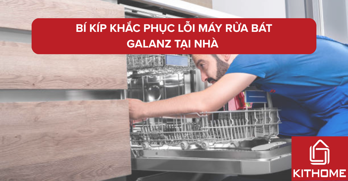 Bí kíp khắc phục lỗi máy rửa bát Galanz tại nhà – Hiệu quả 100%, ai cũng làm được | Kithome
