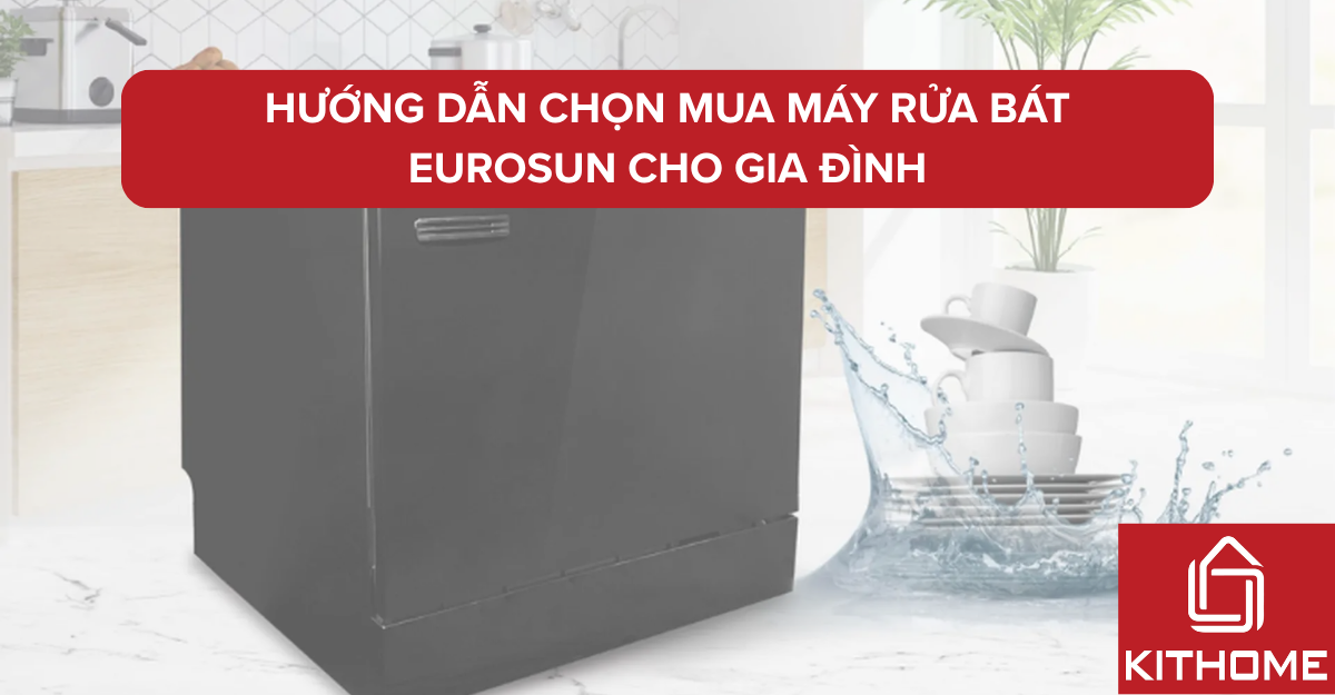 Hướng dẫn chọn mua máy rửa bát Eurosun phù hợp gia đình Việt | Kithome
