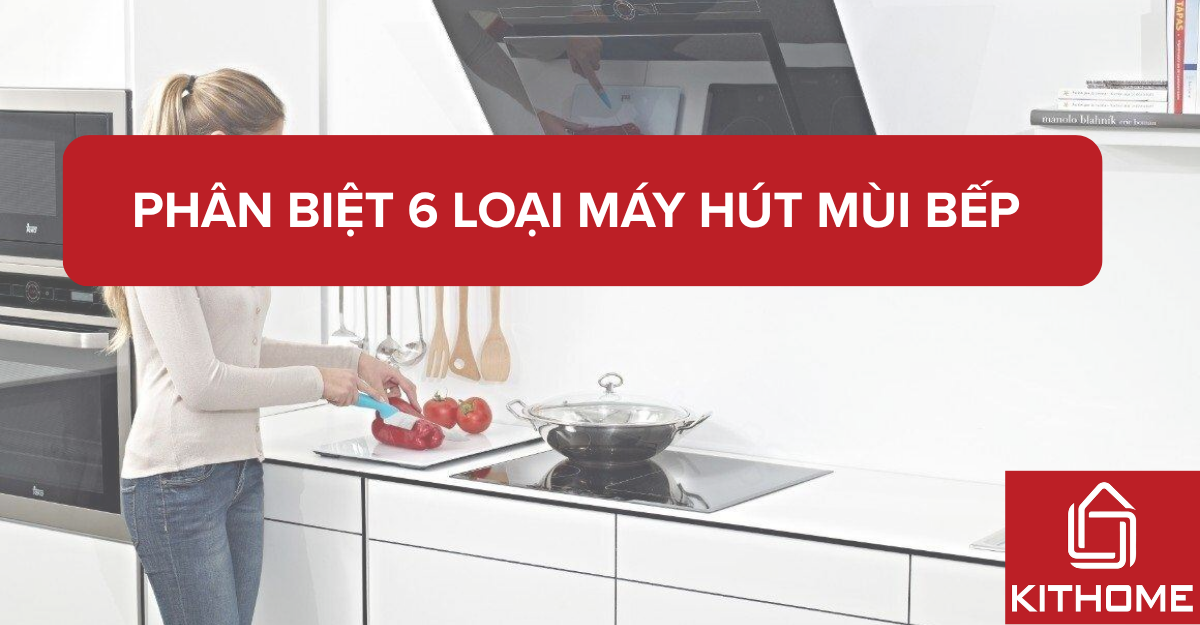 Phân biệt 6 loại máy hút mùi bếp – Chọn loại nào phù hợp nhất cho gia đình bạn? | Kithome